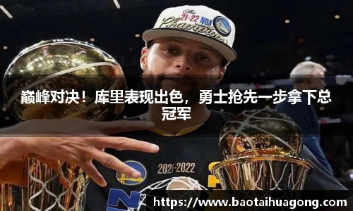巅峰对决！库里表现出色，勇士抢先一步拿下总冠军