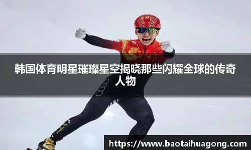 韩国体育明星璀璨星空揭晓那些闪耀全球的传奇人物