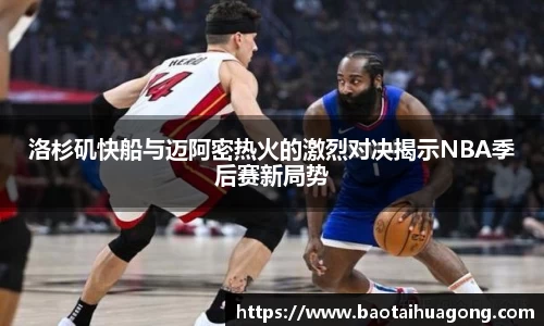 洛杉矶快船与迈阿密热火的激烈对决揭示NBA季后赛新局势