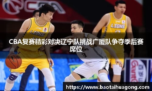 CBA复赛精彩对决辽宁队挑战广厦队争夺季后赛席位
