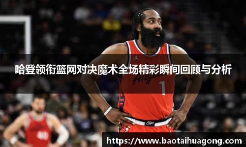 哈登领衔篮网对决魔术全场精彩瞬间回顾与分析