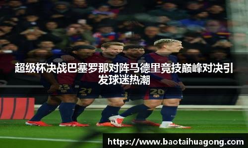 超级杯决战巴塞罗那对阵马德里竞技巅峰对决引发球迷热潮