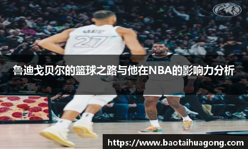鲁迪戈贝尔的篮球之路与他在NBA的影响力分析