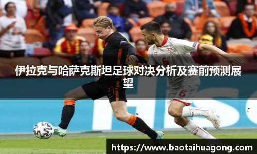 伊拉克与哈萨克斯坦足球对决分析及赛前预测展望